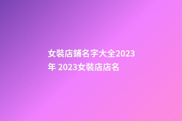 女裝店鋪名字大全2023年 2023女裝店店名-第1張-店鋪起名-玄機派